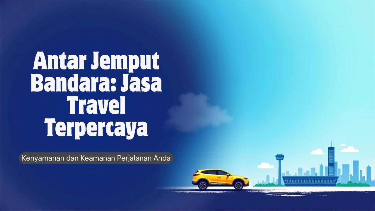 Antar Jemput Bandara: Jasa Travel Terpercaya